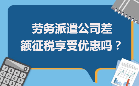 勞務派遣公司差額征稅能否享受優惠？政策解析與勞務服務新取向